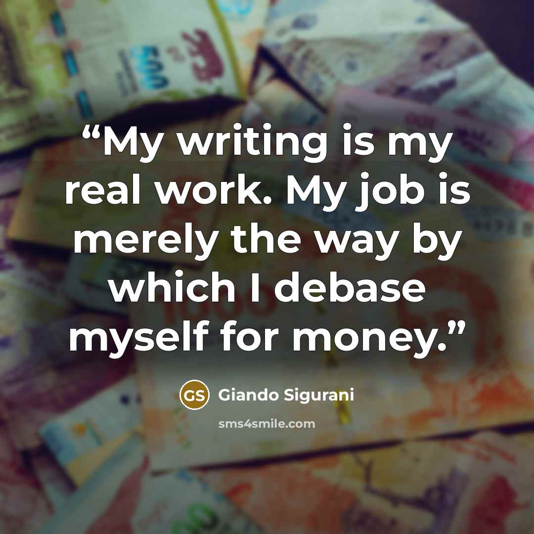 “My writing is my real work. My job is merely the way by which I debase myself for money.” quote by Giando Sigurani