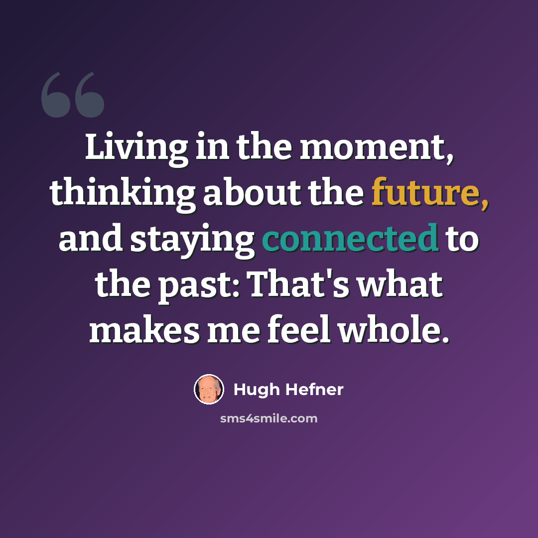 “Living in the moment, thinking about the future, and staying connected to the past: That's what makes me feel whole.” quote by Hugh Hefner