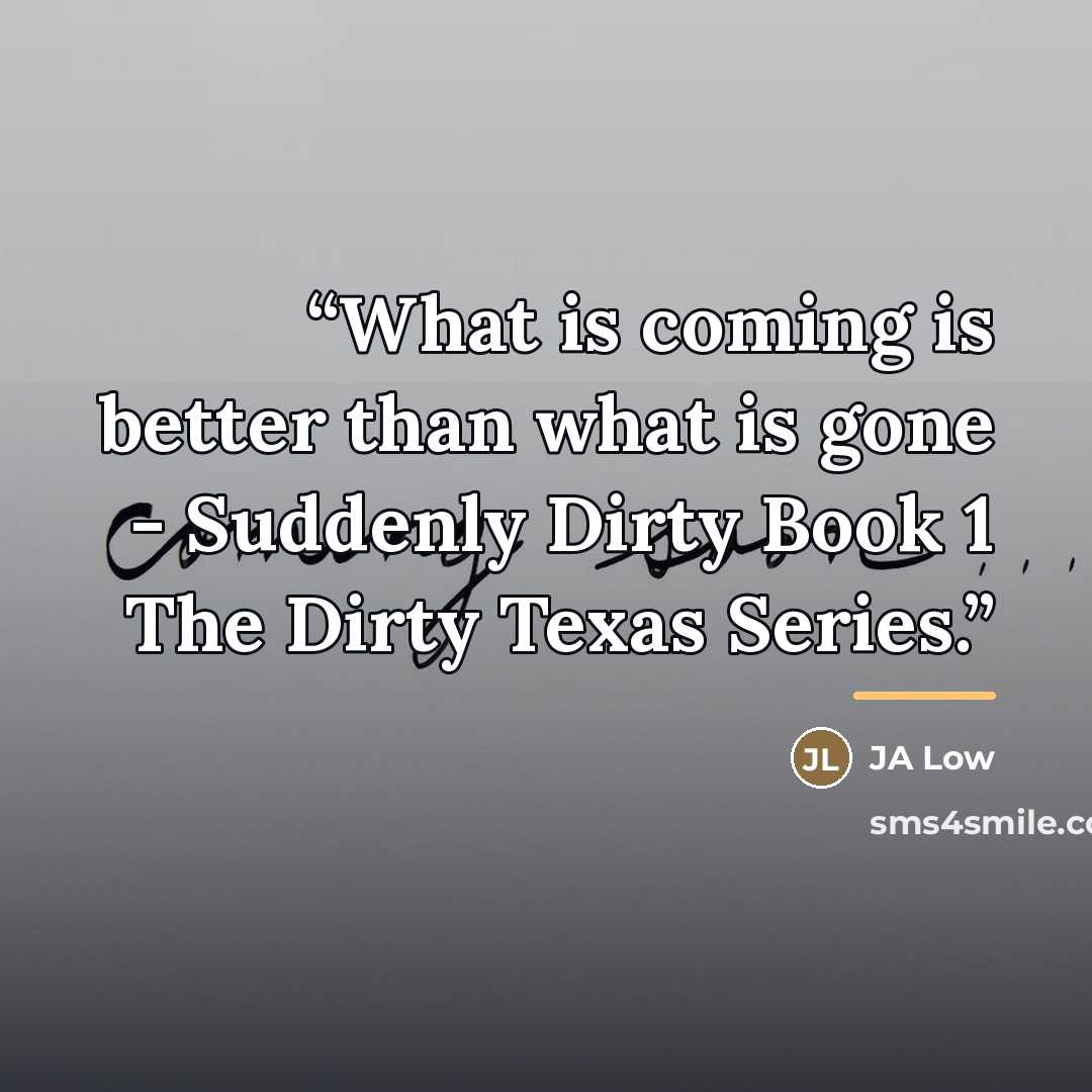 “What is coming is better than what is gone - Suddenly Dirty Book 1 The Dirty Texas Series.” quote by JA Low