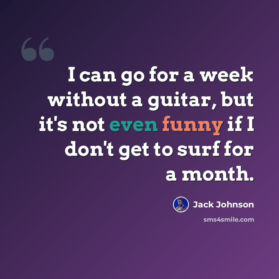 “I can go for a week without a guitar, but it's not even funny if I don't get to surf for a month.” quote by Jack Johnson