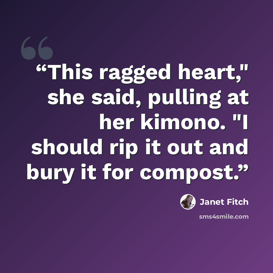 “This ragged heart," she said, pulling at her kimono. "I should rip it out and bury it for compost.” quote by Janet Fitch