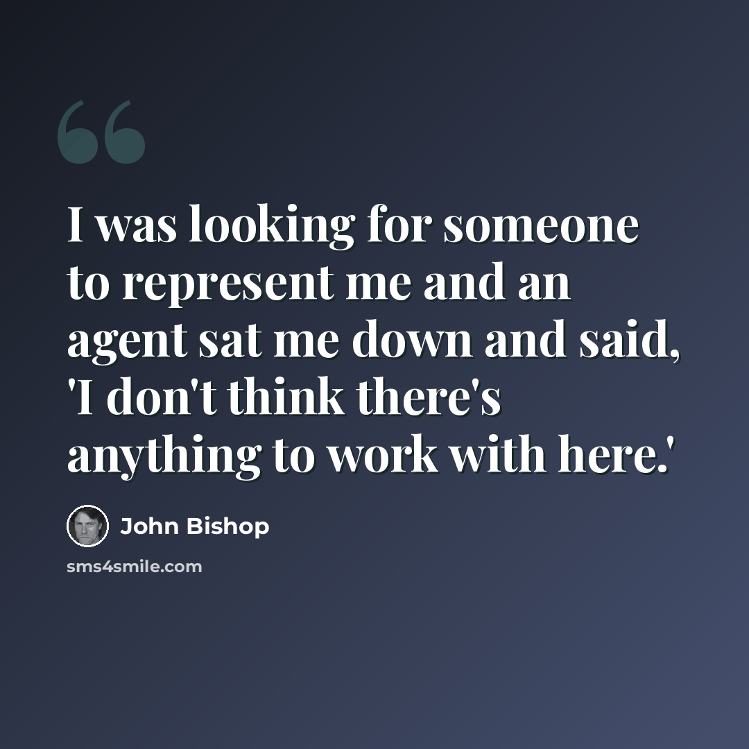“I was looking for someone to represent me and an agent sat me down and said, 'I don't think there's anything to work with here.'” quote by John Bishop