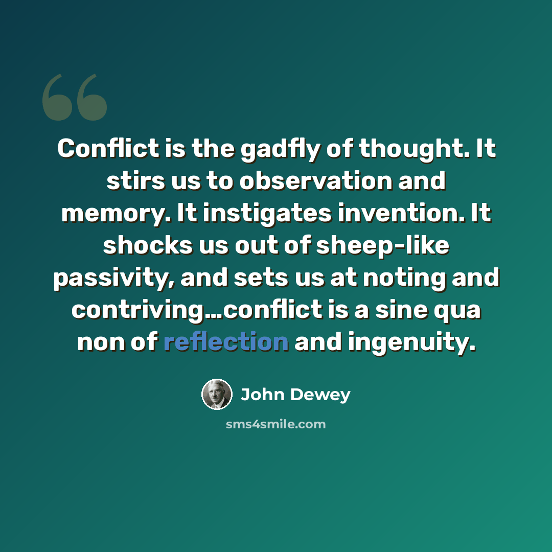 “Conflict is the gadfly of thought. It stirs us to observation and memory. It instigates invention. It shocks us out of sheep-like passivity, and sets us at noting and contriving…conflict is a sine qua non of reflection and ingenuity.” quote by John Dewey