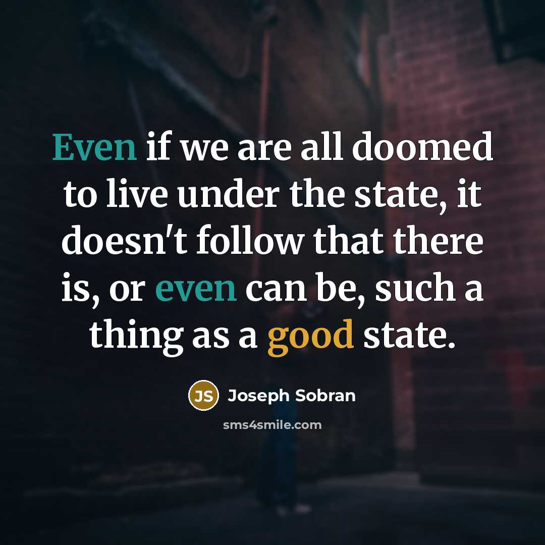 “Even if we are all doomed to live under the state, it doesn't follow that there is, or even can be, such a thing as a good state.” quote by Joseph Sobran