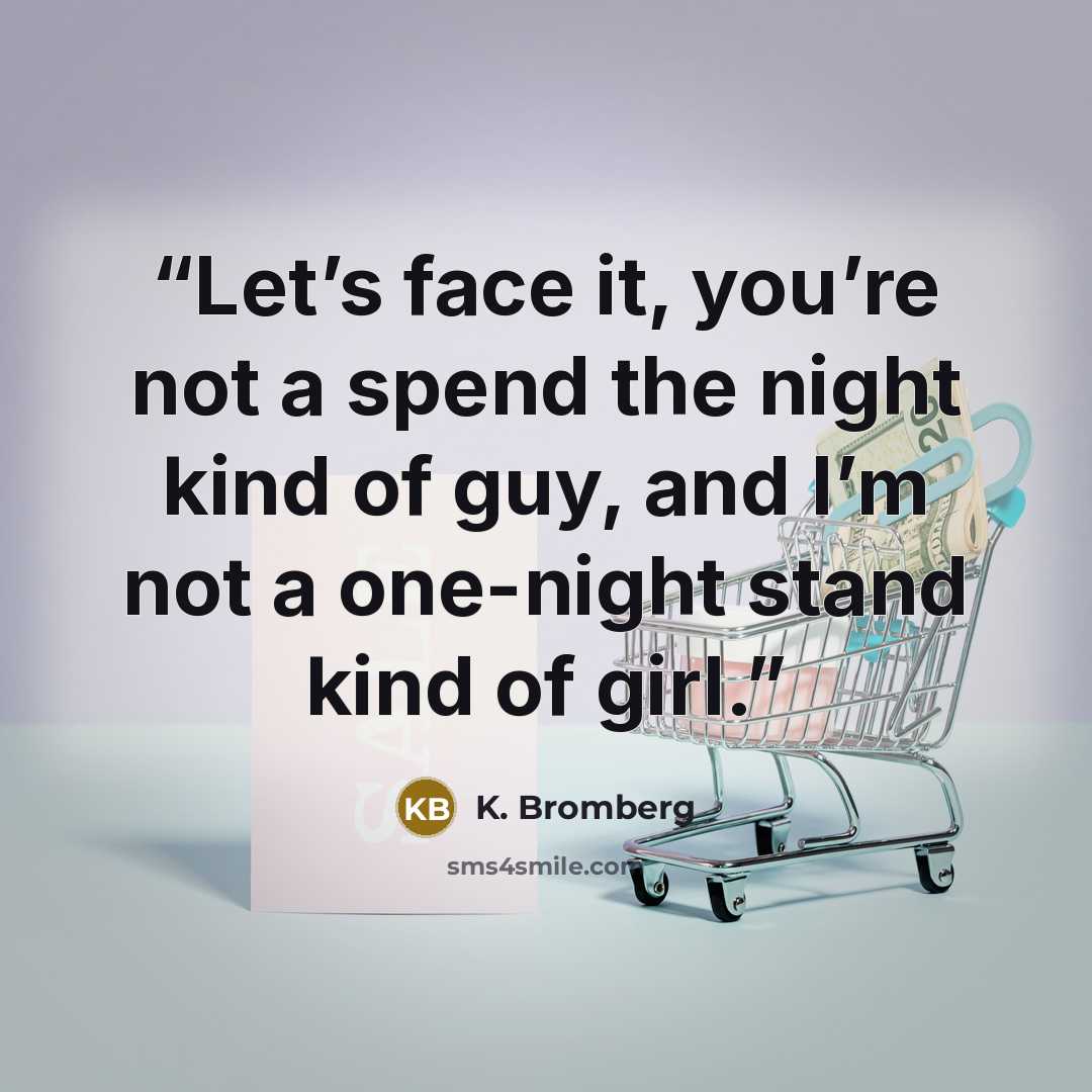 “Let’s face it, you’re not a spend the night kind of guy, and I’m not a one-night stand kind of girl.” quote by K. Bromberg