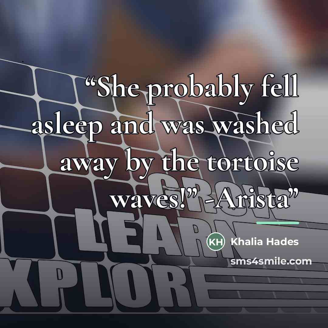 “She probably fell asleep and was washed away by the tortoise waves!” -Arista” quote by Khalia Hades