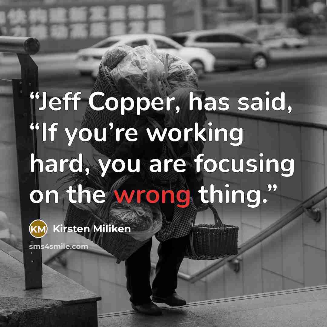 “Jeff Copper, has said, “If you’re working hard, you are focusing on the wrong thing.” quote by Kirsten Miliken