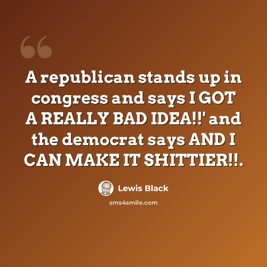 “A republican stands up in congress and says I GOT A REALLY BAD IDEA!!' and the democrat says AND I CAN MAKE IT SHITTIER!!.” quote by Lewis Black