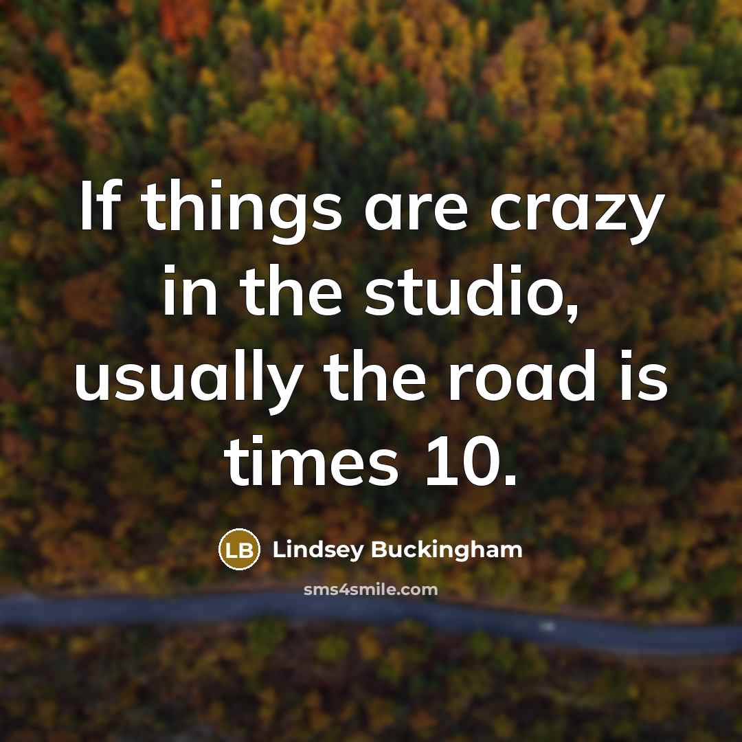 “If things are crazy in the studio, usually the road is times 10.” quote by Lindsey Buckingham