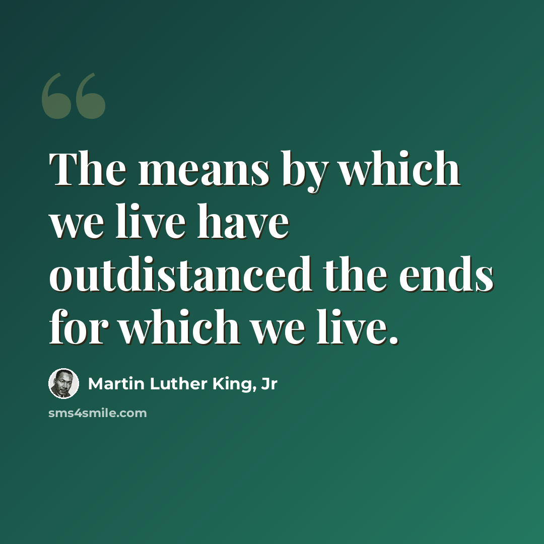 “The means by which we live have outdistanced the ends for which we live.” quote by Martin Luther King, Jr