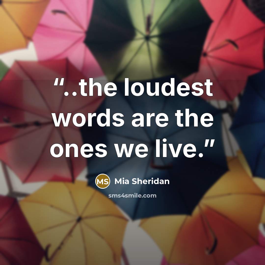 “..the loudest words are the ones we live.” quote by Mia Sheridan