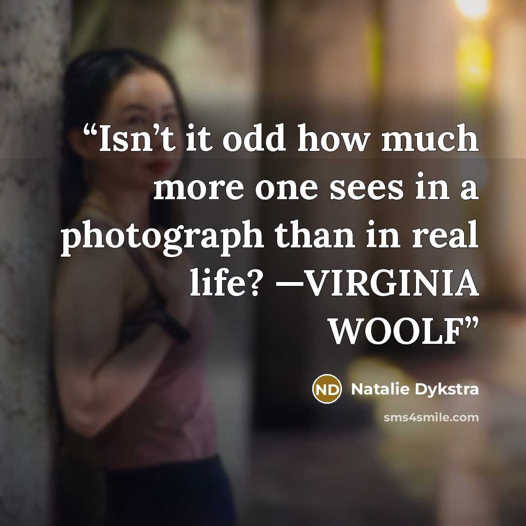 “Isn’t it odd how much more one sees in a photograph than in real life? —VIRGINIA WOOLF” quote by Natalie Dykstra