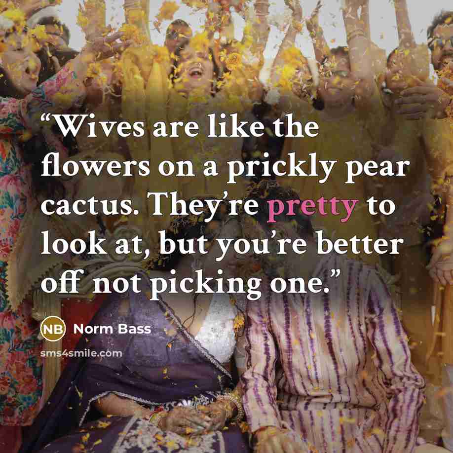 “Wives are like the flowers on a prickly pear cactus. They’re pretty to look at, but you’re better off not picking one.” quote by Norm Bass