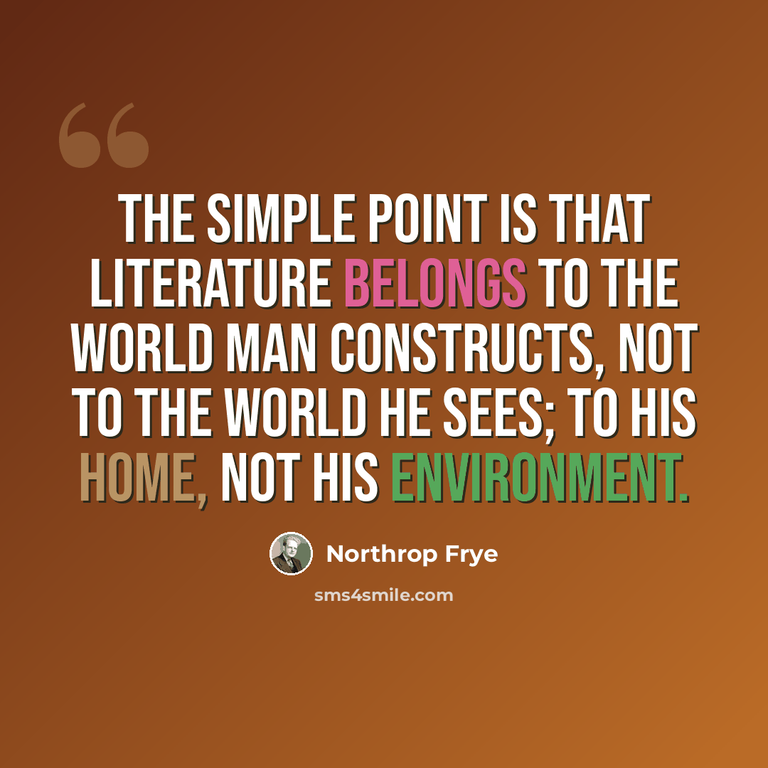 “The simple point is that literature belongs to the world man constructs, not to the world he sees; to his home, not his environment.” quote by Northrop Frye