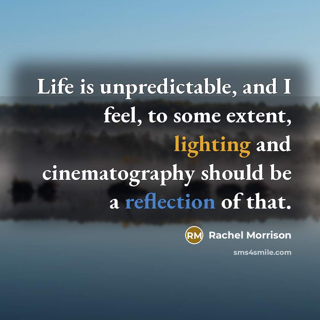“Life is unpredictable, and I feel, to some extent, lighting and cinematography should be a reflection of that.” quote by Rachel Morrison