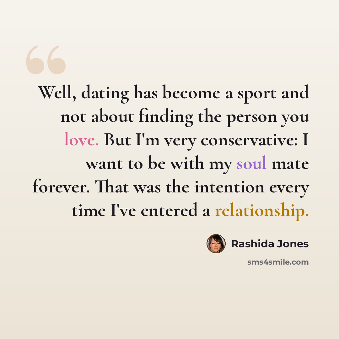 “Well, dating has become a sport and not about finding the person you love. But I'm very conservative: I want to be with my soul mate forever. That was the intention every time I've entered a relationship.” quote by Rashida Jones
