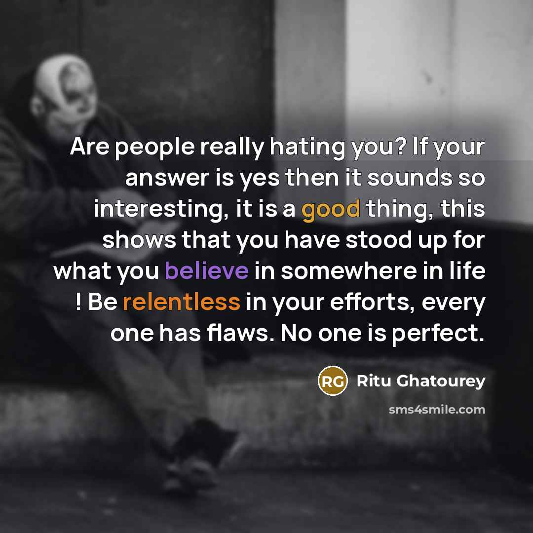 “Are people really hating you? If your answer is yes then it sounds so interesting, it is a good thing, this shows that you have stood up for what you believe in somewhere in life ! Be relentless in your efforts, every one has flaws. No one is perfect.” quote by Ritu Ghatourey