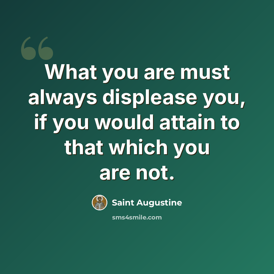 “What you are must always displease you, if you would attain to that which you are not.” quote by Saint Augustine