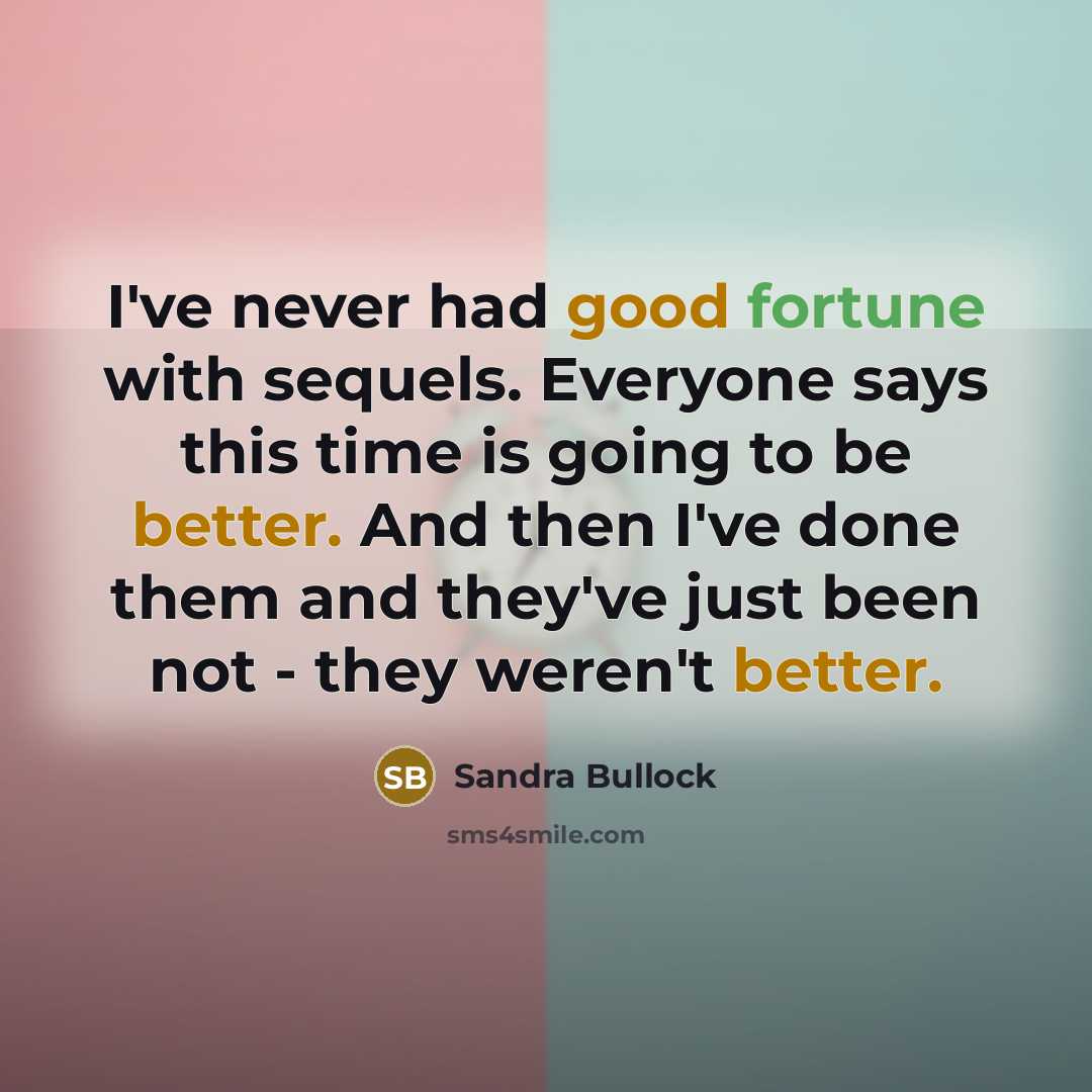 “I've never had good fortune with sequels. Everyone says this time is going to be better. And then I've done them and they've just been not - they weren't better.” quote by Sandra Bullock