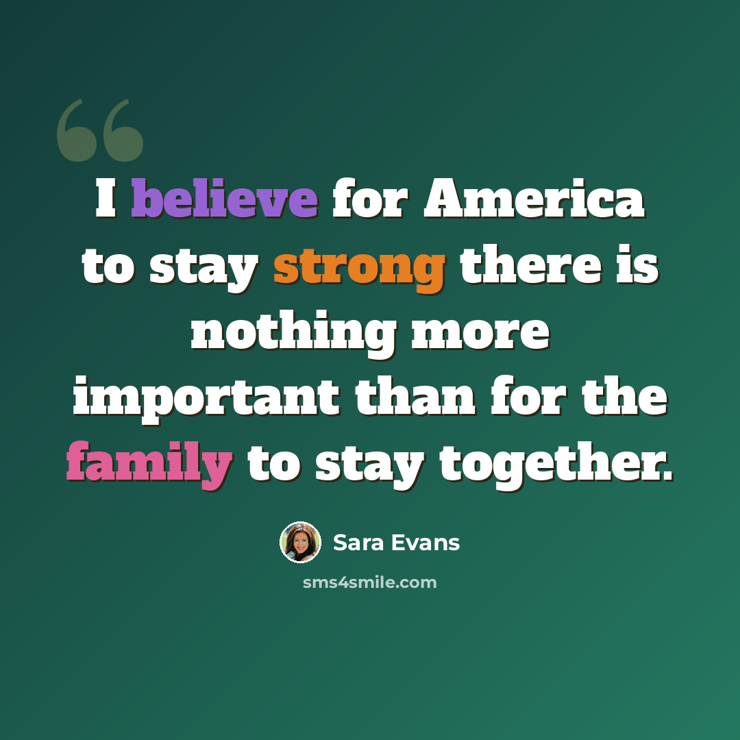 “I believe for America to stay strong there is nothing more important than for the family to stay together.” quote by Sara Evans