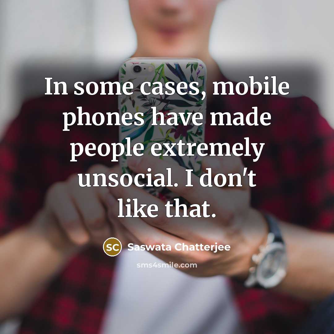 “In some cases, mobile phones have made people extremely unsocial. I don't like that.” quote by Saswata Chatterjee