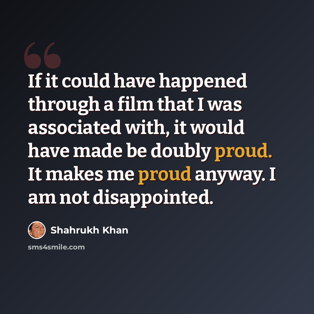 “If it could have happened through a film that I was associated with, it would have made be doubly proud. It makes me proud anyway. I am not disappointed.” quote by Shahrukh Khan