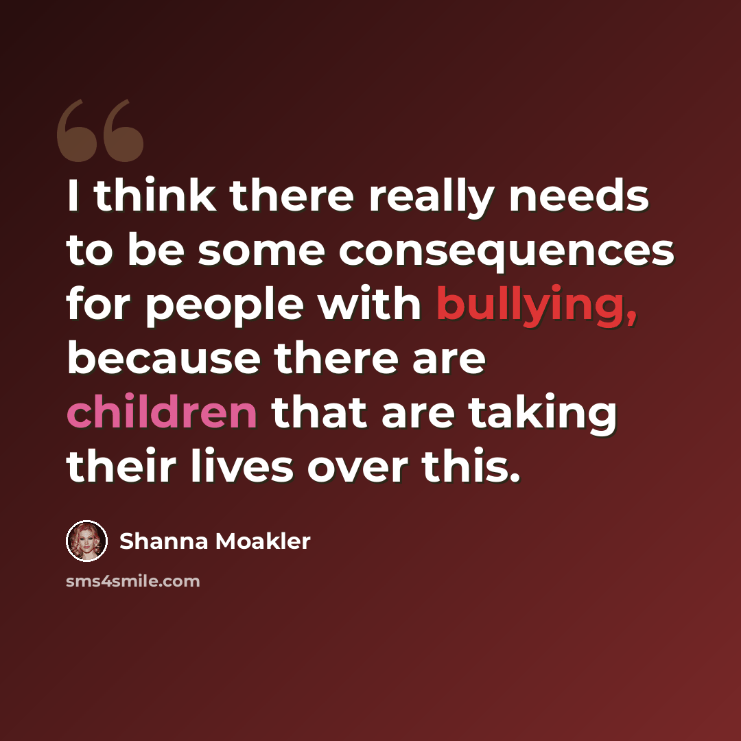 “I think there really needs to be some consequences for people with bullying, because there are children that are taking their lives over this.” quote by Shanna Moakler