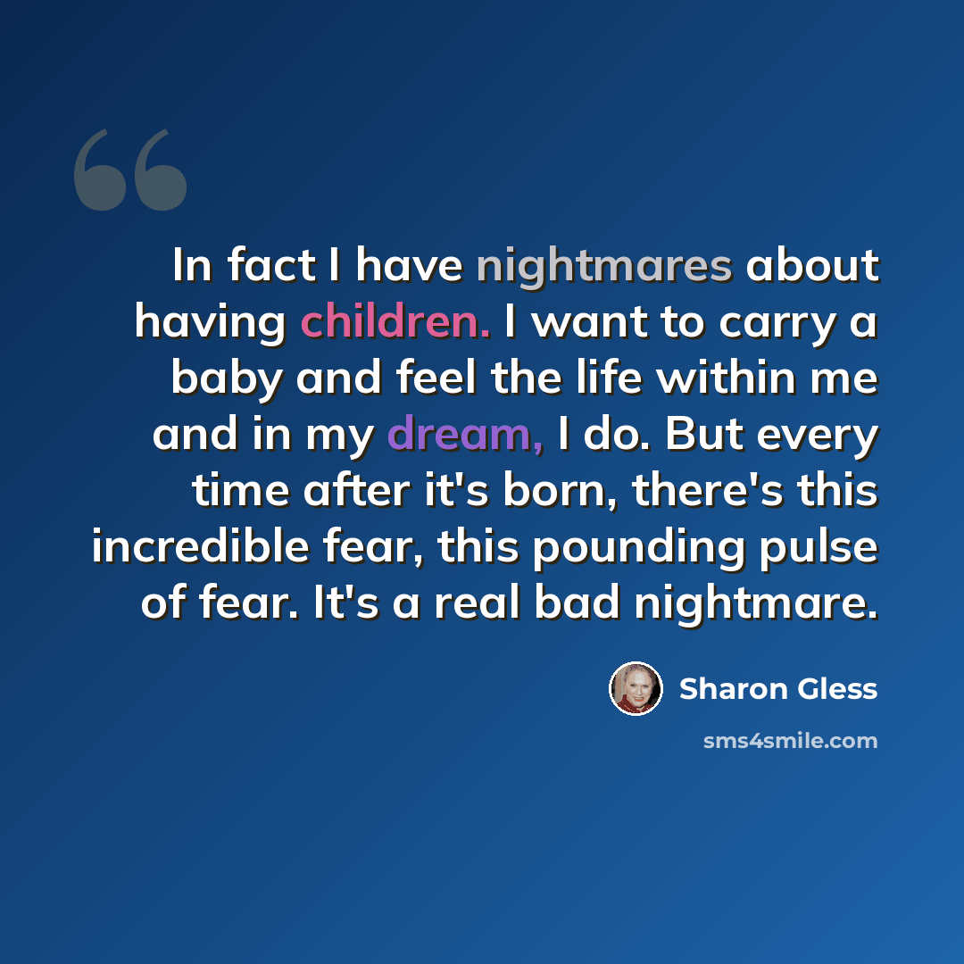 “In fact I have nightmares about having children. I want to carry a baby and feel the life within me and in my dream, I do. But every time after it's born, there's this incredible fear, this pounding pulse of fear. It's a real bad nightmare.” quote by Sharon Gless