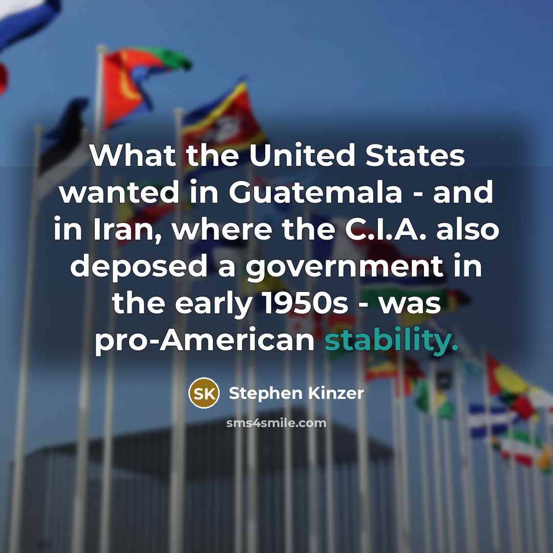 “What the United States wanted in Guatemala - and in Iran, where the C.I.A. also deposed a government in the early 1950s - was pro-American stability.” quote by Stephen Kinzer