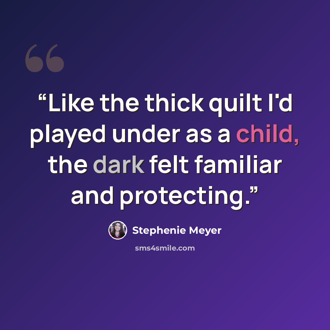 “Like the thick quilt I'd played under as a child, the dark felt familiar and protecting.” quote by Stephenie Meyer