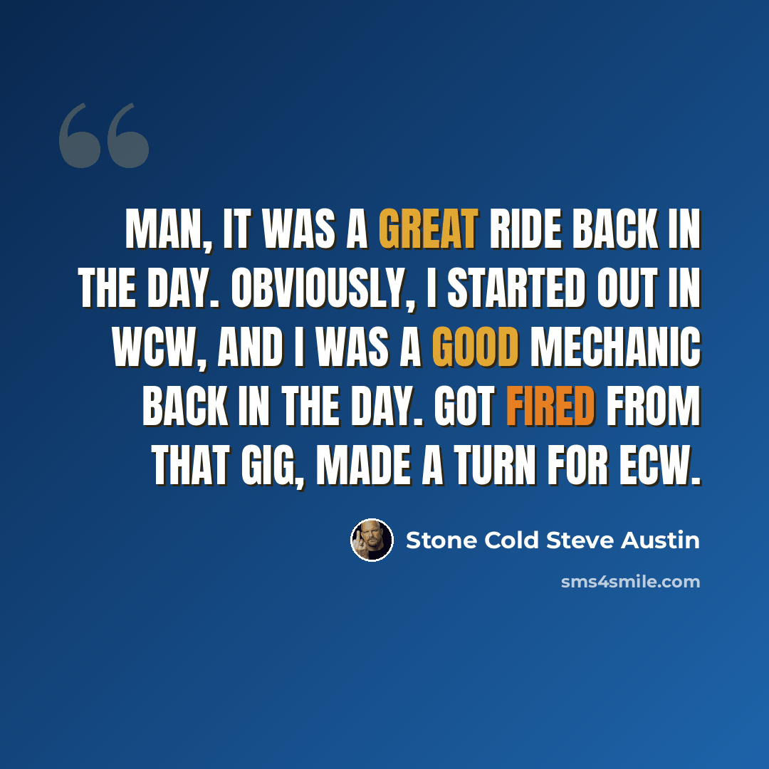“Man, it was a great ride back in the day. Obviously, I started out in WCW, and I was a good mechanic back in the day. Got fired from that gig, made a turn for ECW.” quote by Stone Cold Steve Austin