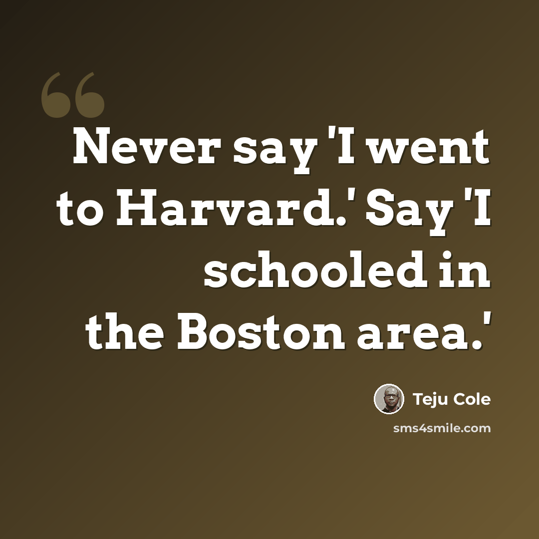 “Never say 'I went to Harvard.' Say 'I schooled in the Boston area.'” quote by Teju Cole