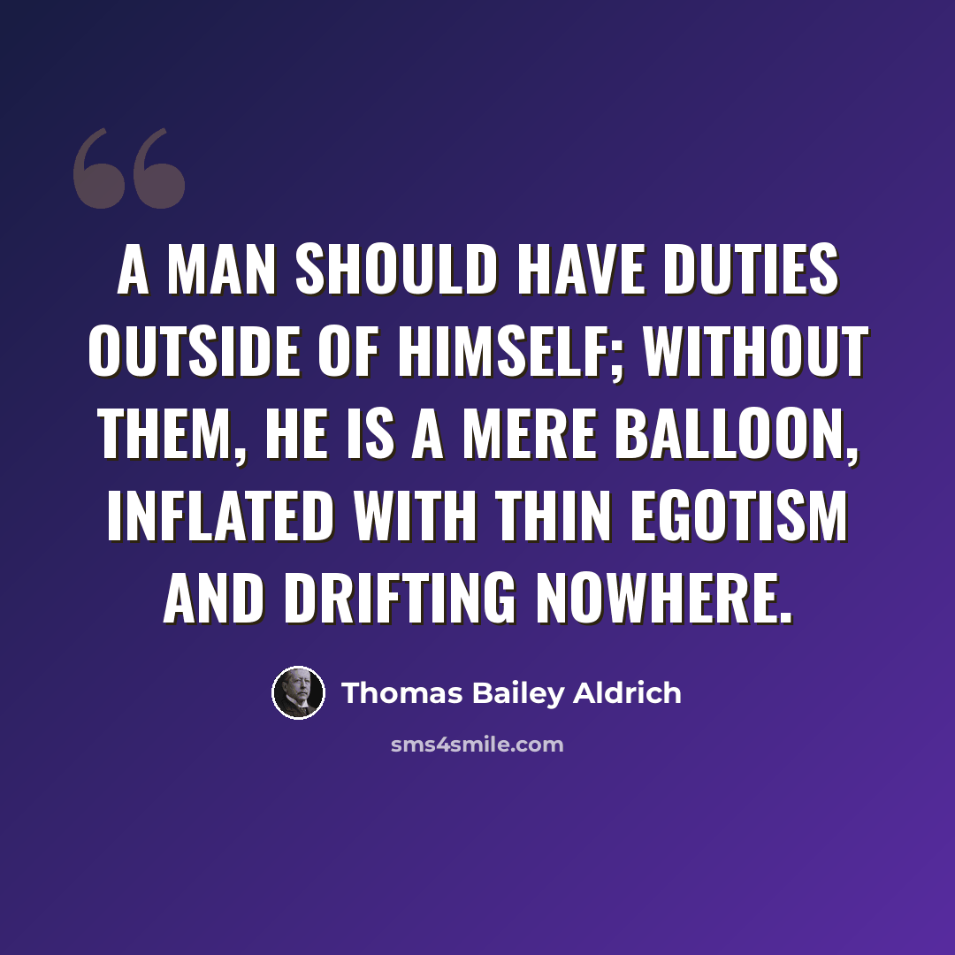“A man should have duties outside of himself; without them, he is a mere balloon, inflated with thin egotism and drifting nowhere.” quote by Thomas Bailey Aldrich