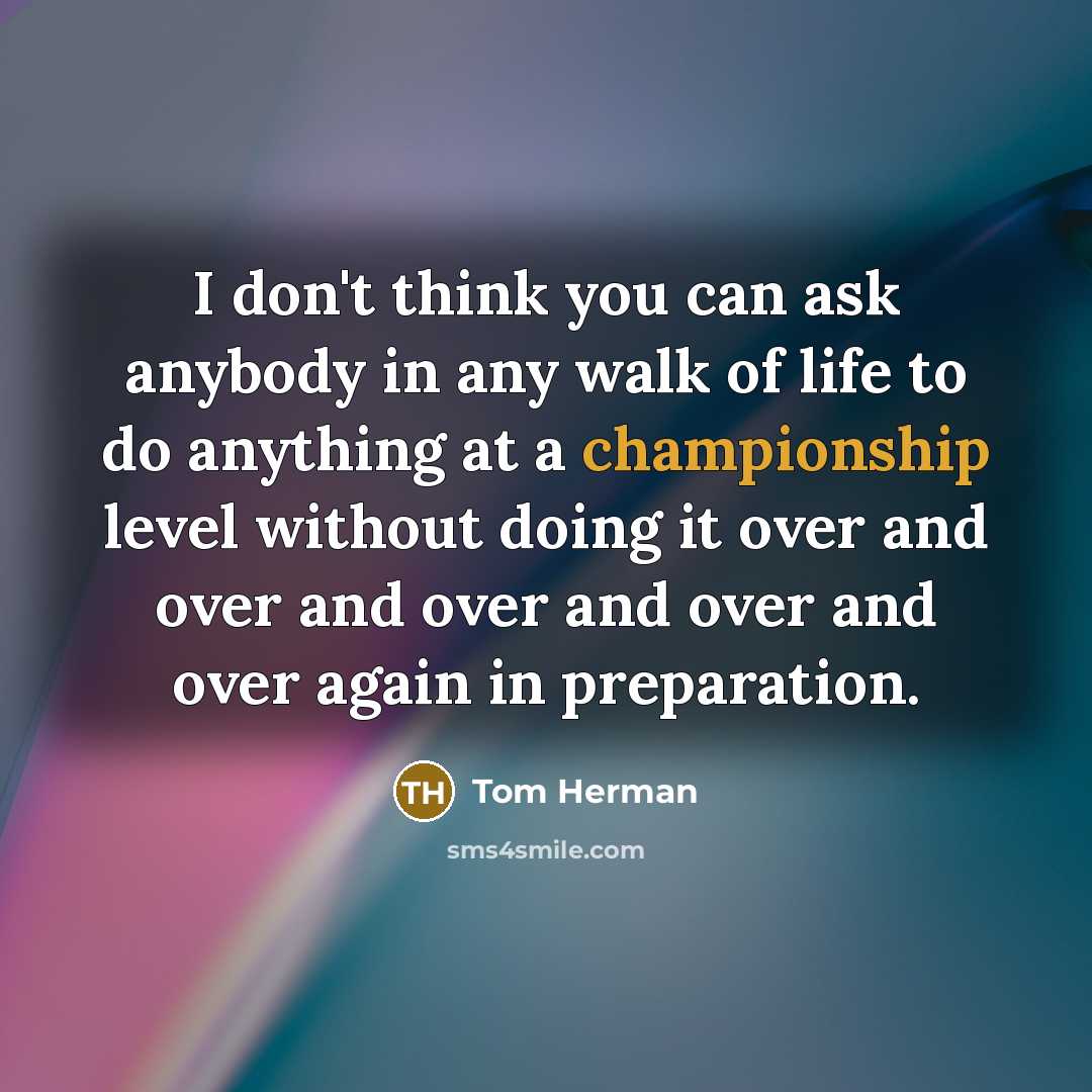 “I don't think you can ask anybody in any walk of life to do anything at a championship level without doing it over and over and over and over and over again in preparation.” quote by Tom Herman