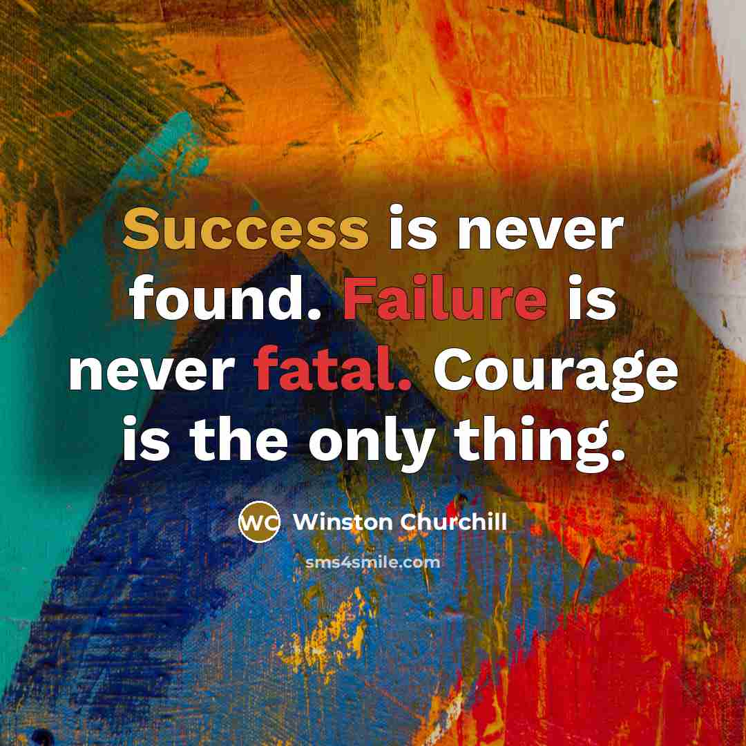 “Success is never found. Failure is never fatal. Courage is the only thing.” quote by Winston Churchill