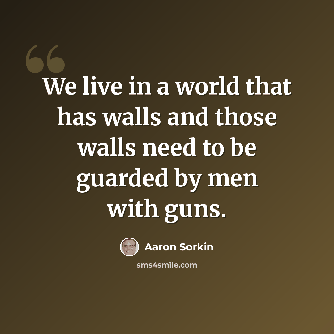 “We live in a world that has walls and those walls need to be guarded by men with guns.” quote by Aaron Sorkin