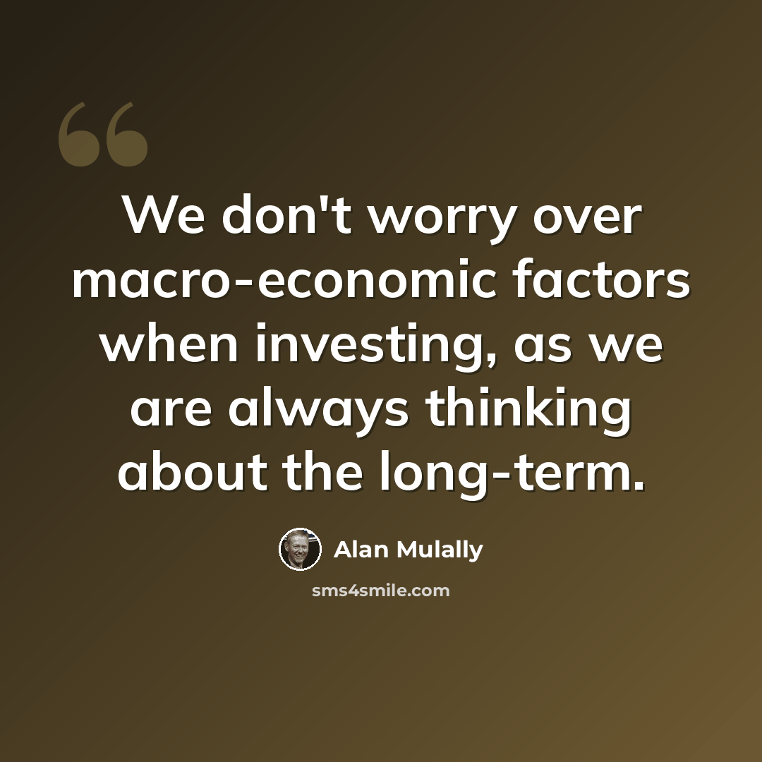 “We don't worry over macro-economic factors when investing, as we are always thinking about the long-term.” quote by Alan Mulally