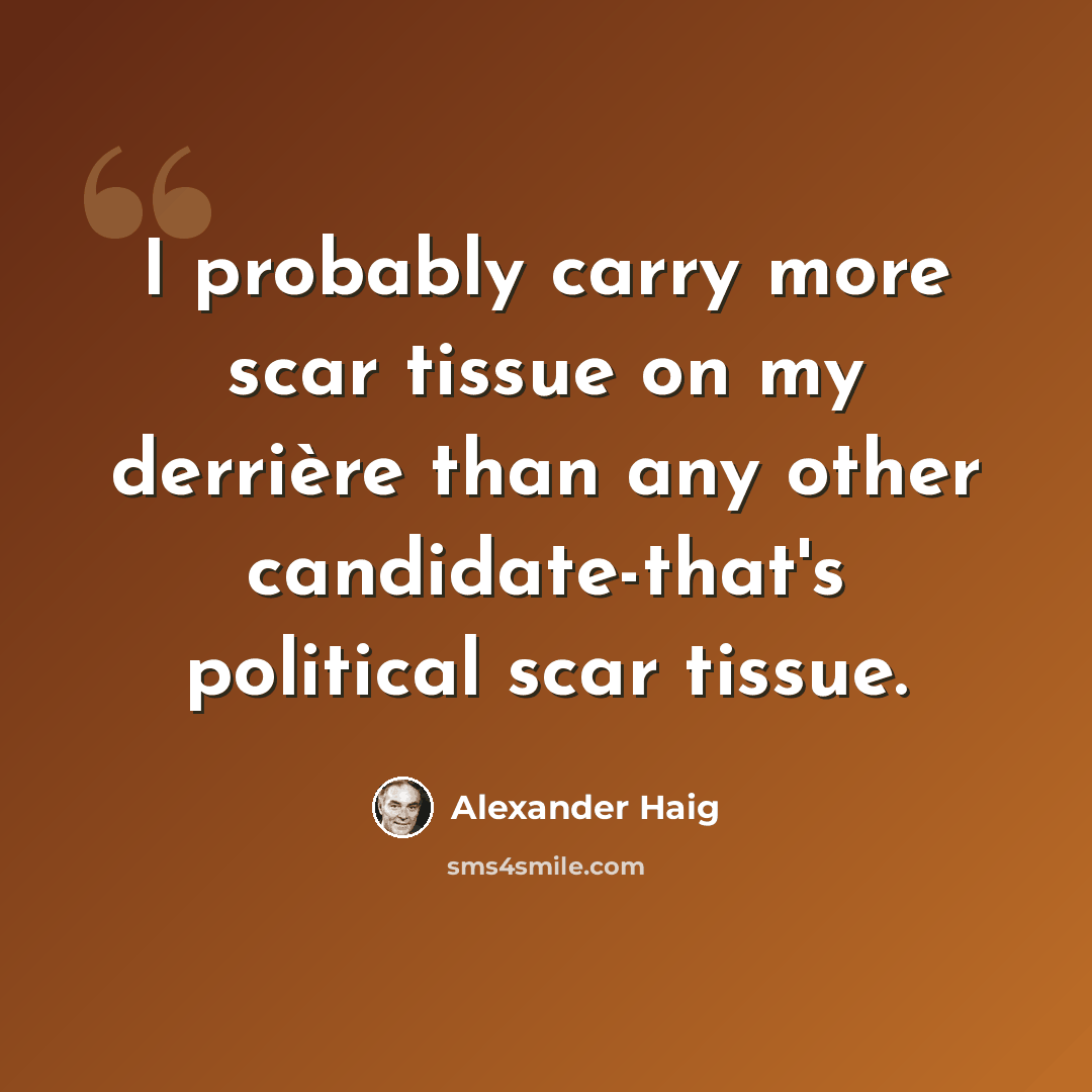 “I probably carry more scar tissue on my derrière than any other candidate-that's political scar tissue.” quote by Alexander Haig
