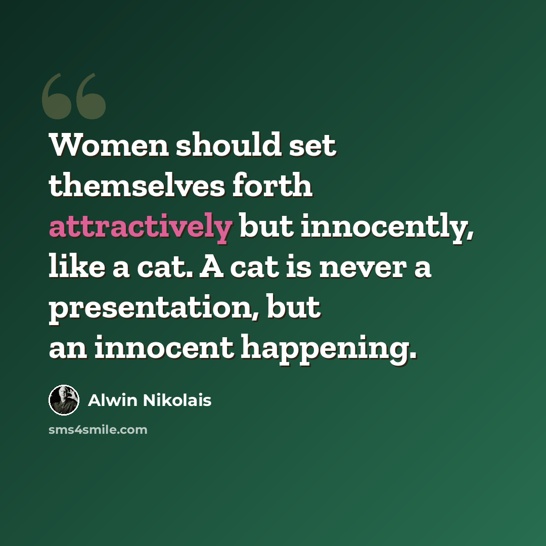 “Women should set themselves forth attractively but innocently, like a cat. A cat is never a presentation, but an innocent happening.” quote by Alwin Nikolais