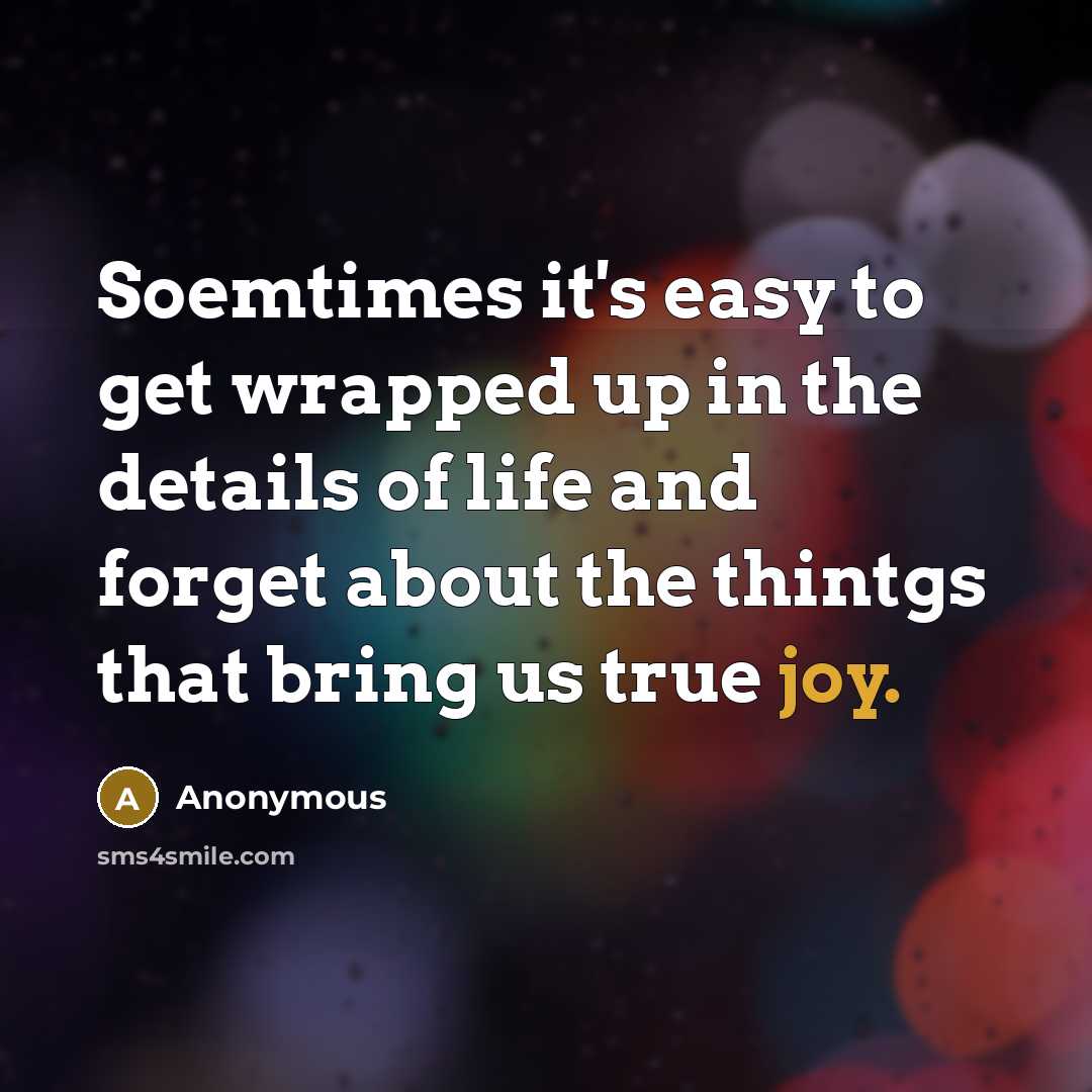“Soemtimes it's easy to get wrapped up in the details of life and forget about the thintgs that bring us true joy.” quote by Anonymous