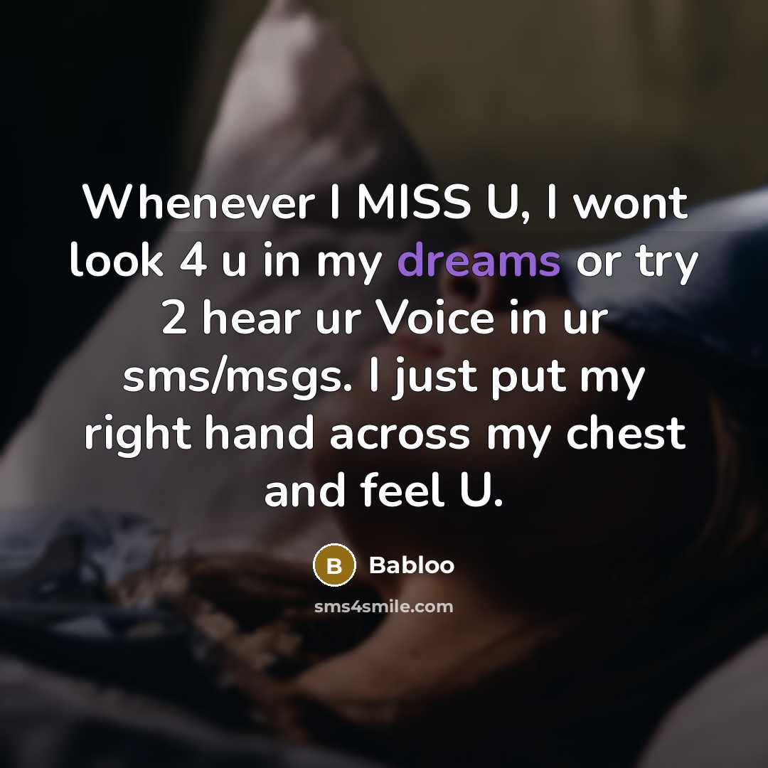 “Whenever I MISS U, I wont look 4 u in my dreams or try 2 hear ur Voice in ur sms/msgs. I just put my right hand across my chest and feel U.” quote by Babloo