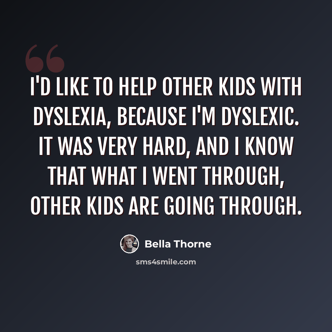 “I'd like to help other kids with dyslexia, because I'm dyslexic. It was very hard, and I know that what I went through, other kids are going through.” quote by Bella Thorne