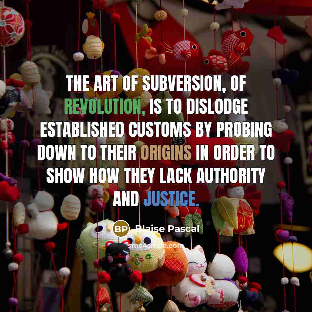 “The art of subversion, of revolution, is to dislodge established customs by probing down to their origins in order to show how they lack authority and justice.” quote by Blaise Pascal