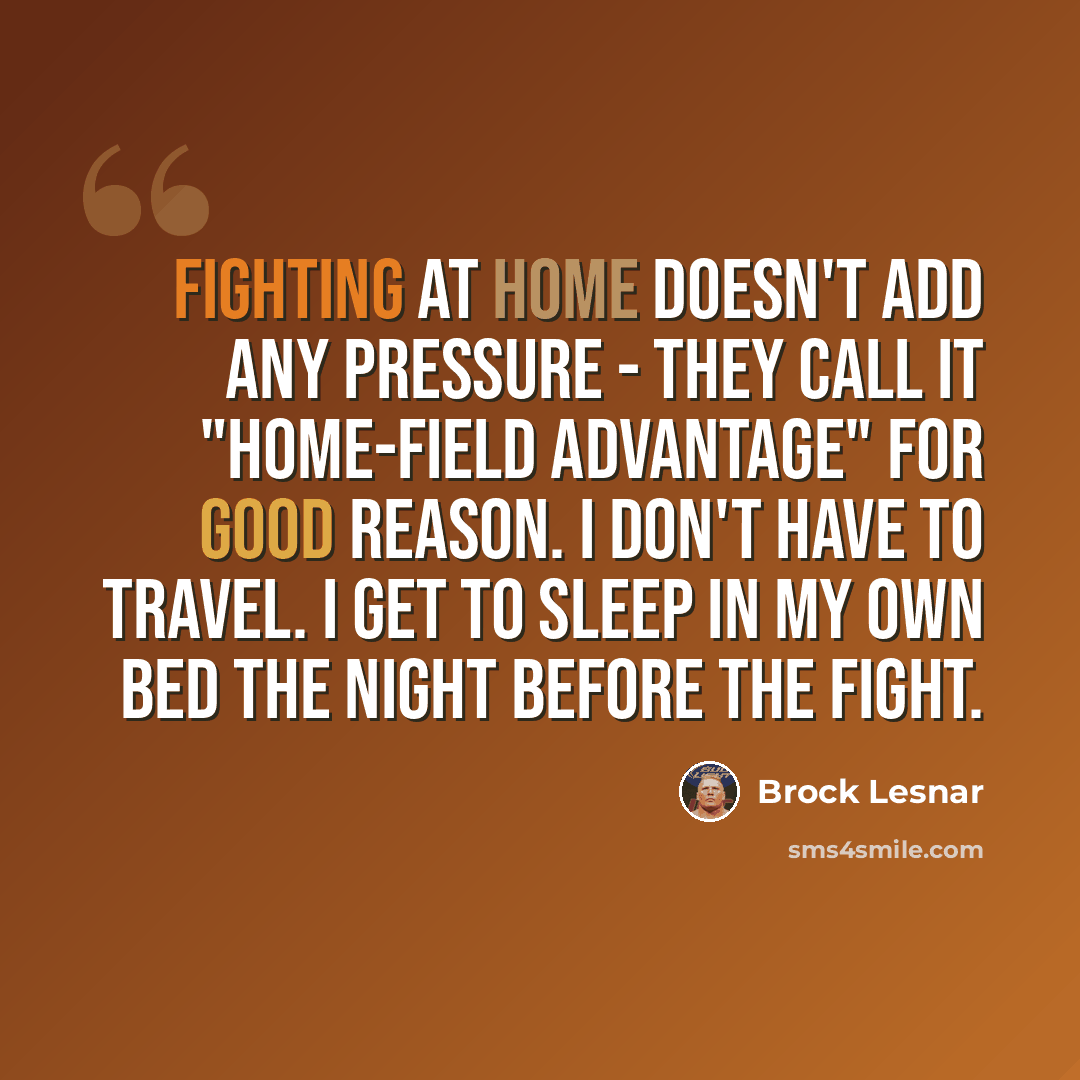“Fighting at home doesn't add any pressure - they call it "home-field advantage" for good reason. I don't have to travel. I get to sleep in my own bed the night before the fight.” quote by Brock Lesnar