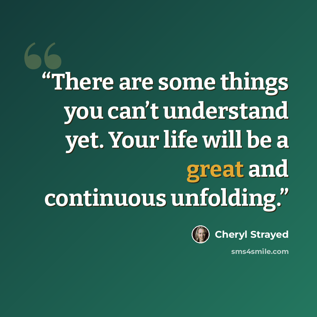 “There are some things you can’t understand yet. Your life will be a great and continuous unfolding.” quote by Cheryl Strayed