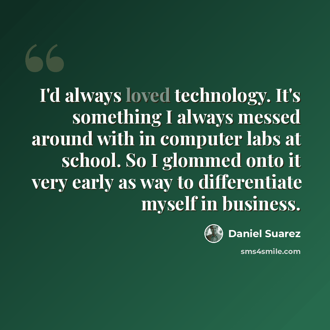“I'd always loved technology. It's something I always messed around with in computer labs at school. So I glommed onto it very early as way to differentiate myself in business.” quote by Daniel Suarez