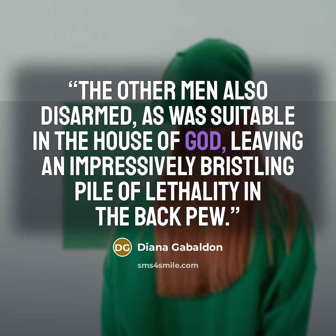 “The other men also disarmed, as was suitable in the house of God, leaving an impressively bristling pile of lethality in the back pew.” quote by Diana Gabaldon