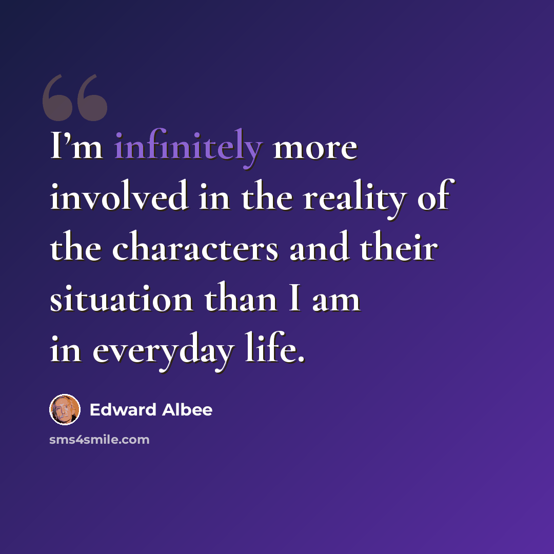 “I’m infinitely more involved in the reality of the characters and their situation than I am in everyday life.” quote by Edward Albee