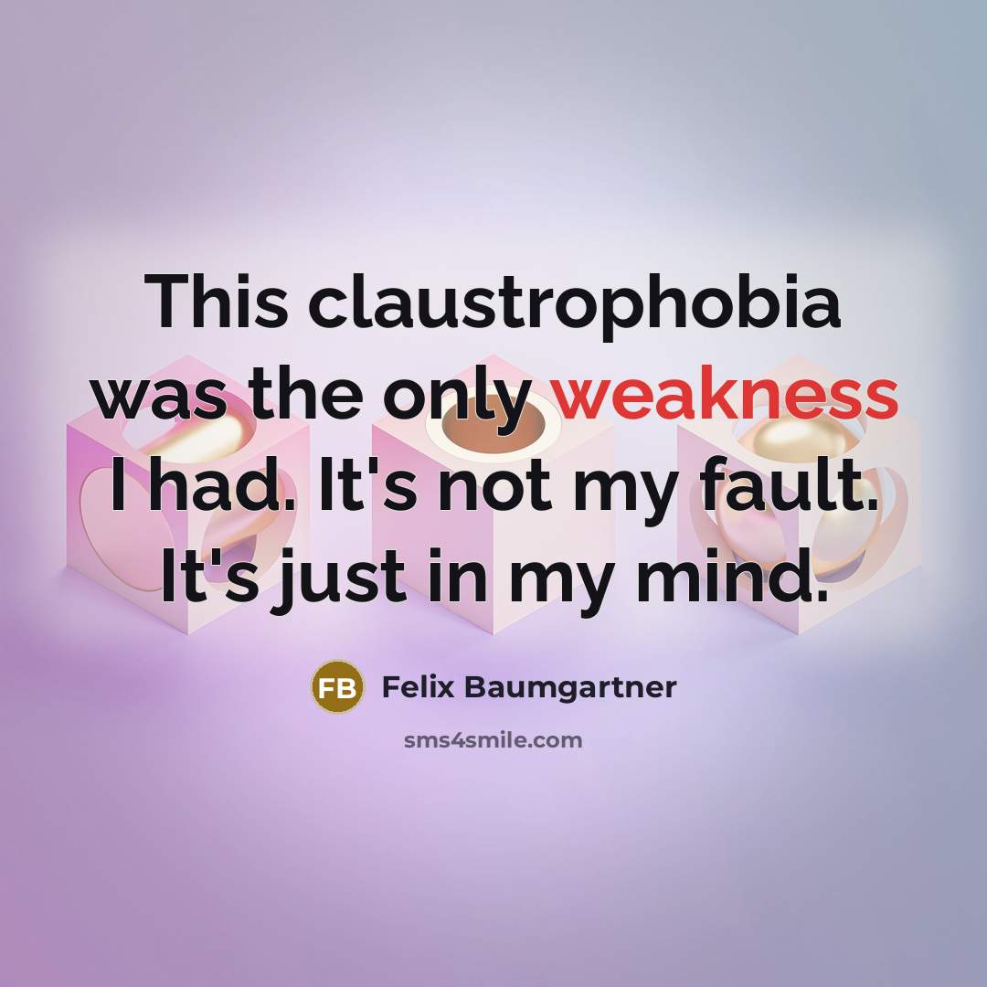 “This claustrophobia was the only weakness I had. It's not my fault. It's just in my mind.” quote by Felix Baumgartner