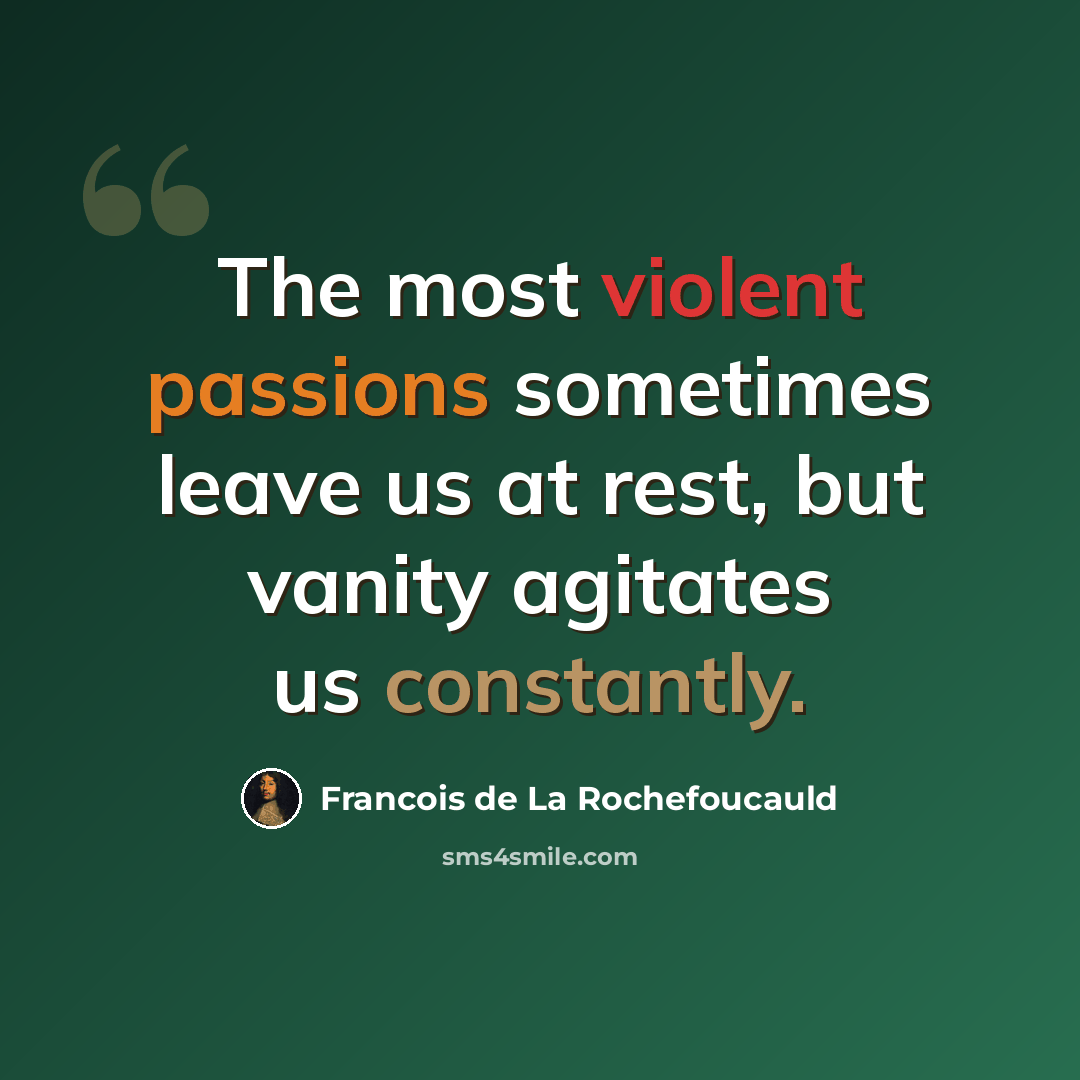 “The most violent passions sometimes leave us at rest, but vanity agitates us constantly.” quote by Francois de La Rochefoucauld
